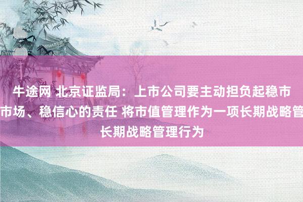 牛途网 北京证监局：上市公司要主动担负起稳市值、稳市场、稳信心的责任 将市值管理作为一项长期战略管理行为