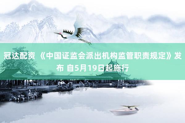 冠达配资 《中国证监会派出机构监管职责规定》发布 自5月19日起施行