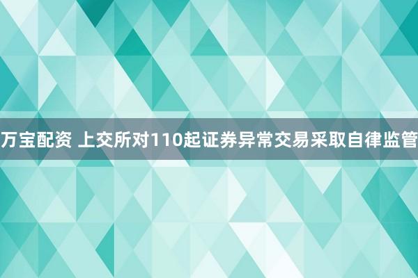 万宝配资 上交所对110起证券异常交易采取自律监管