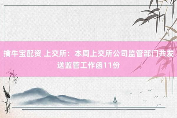 擒牛宝配资 上交所：本周上交所公司监管部门共发送监管工作函11份