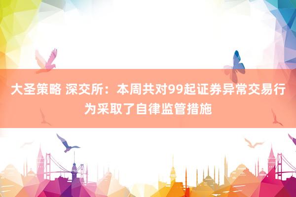 大圣策略 深交所：本周共对99起证券异常交易行为采取了自律监管措施