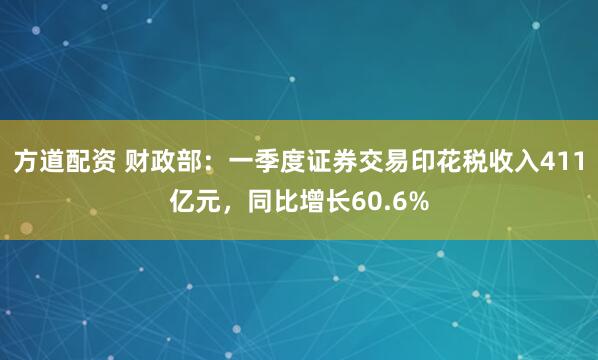 方道配资 财政部：一季度证券交易印花税收入411亿元，同比增长60.6%