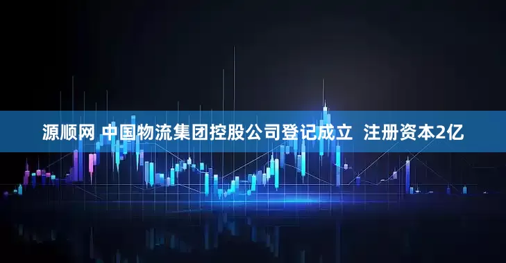 源顺网 中国物流集团控股公司登记成立  注册资本2亿