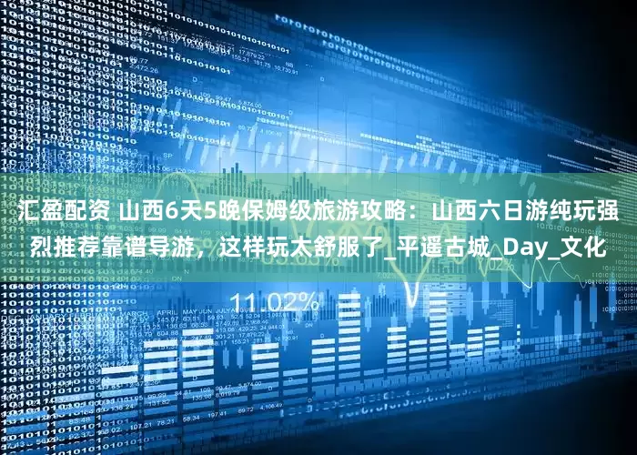 汇盈配资 山西6天5晚保姆级旅游攻略：山西六日游纯玩强烈推荐靠谱导游，这样玩太舒服了_平遥古城_Day_文化