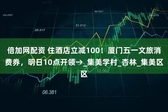 倍加网配资 住酒店立减100！厦门五一文旅消费券，明日10点开领→_集美学村_杏林_集美区