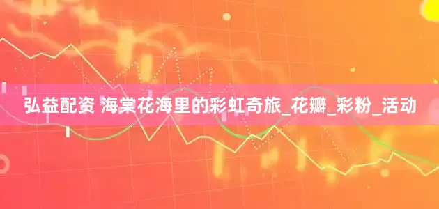 弘益配资 海棠花海里的彩虹奇旅_花瓣_彩粉_活动