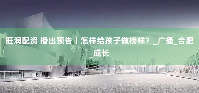 旺润配资 播出预告丨怎样给孩子做榜样？_广播_合肥_成长