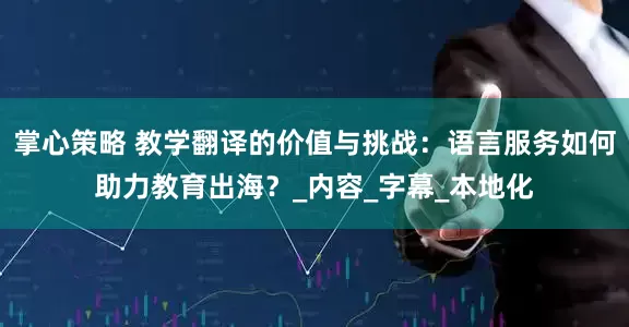 掌心策略 教学翻译的价值与挑战：语言服务如何助力教育出海？_内容_字幕_本地化