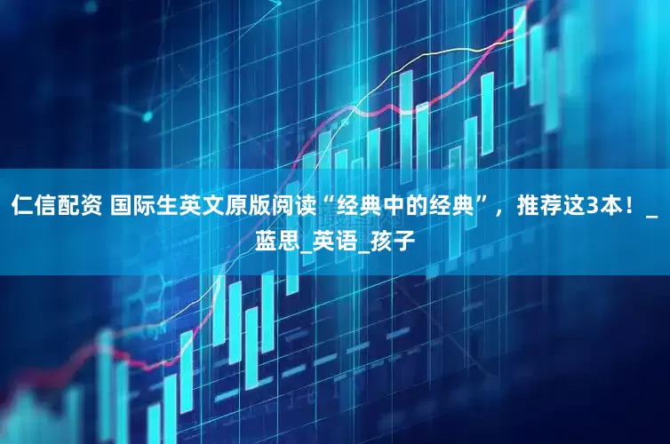 仁信配资 国际生英文原版阅读“经典中的经典”，推荐这3本！_蓝思_英语_孩子