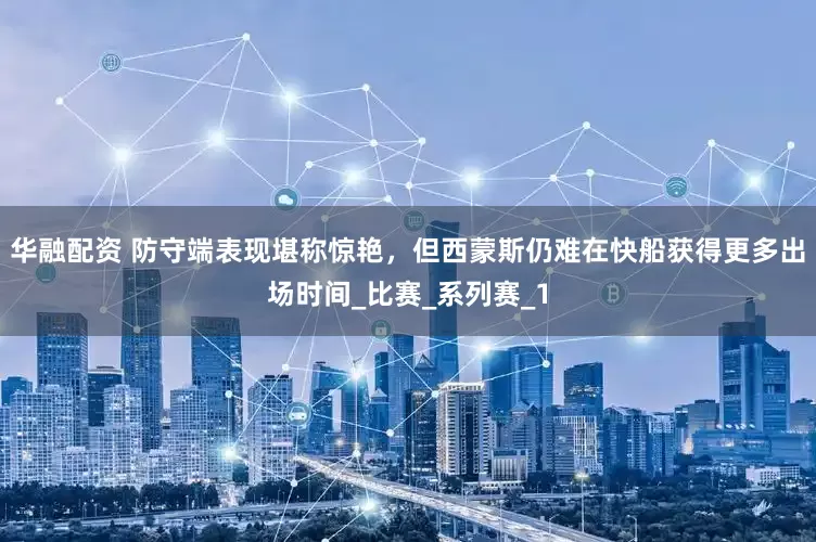 华融配资 防守端表现堪称惊艳，但西蒙斯仍难在快船获得更多出场时间_比赛_系列赛_1