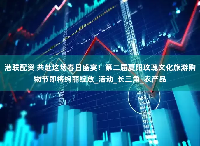 港联配资 共赴这场春日盛宴！第二届夏阳玫瑰文化旅游购物节即将绚丽绽放_活动_长三角_农产品