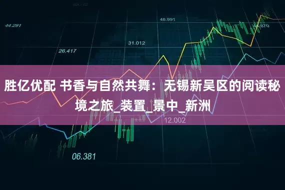 胜亿优配 书香与自然共舞：无锡新吴区的阅读秘境之旅_装置_景中_新洲