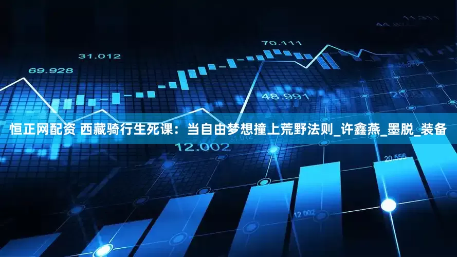 恒正网配资 西藏骑行生死课：当自由梦想撞上荒野法则_许鑫燕_墨脱_装备