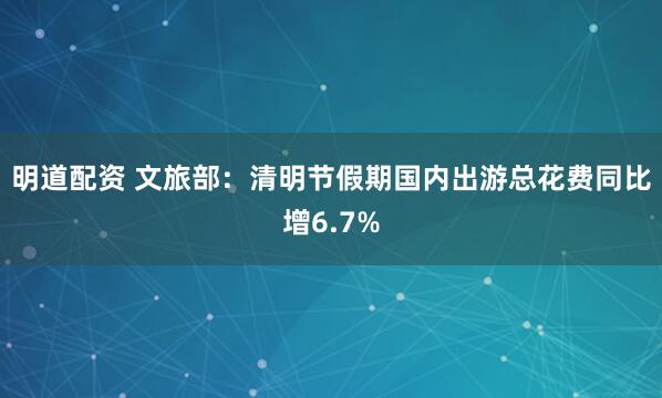 明道配资 文旅部：清明节假期国内出游总花费同比增6.7%