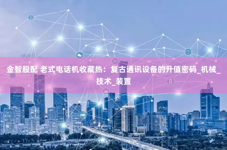 金智股配 老式电话机收藏热：复古通讯设备的升值密码_机械_技术_装置