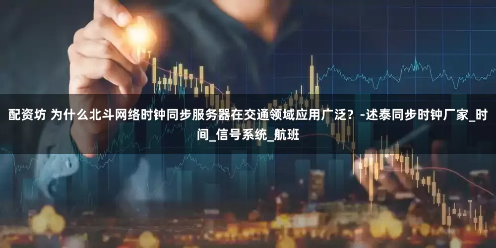 配资坊 为什么北斗网络时钟同步服务器在交通领域应用广泛？-述泰同步时钟厂家_时间_信号系统_航班