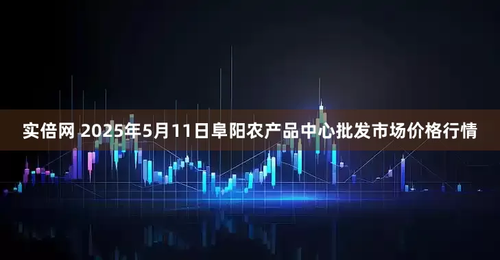 实倍网 2025年5月11日阜阳农产品中心批发市场价格行情