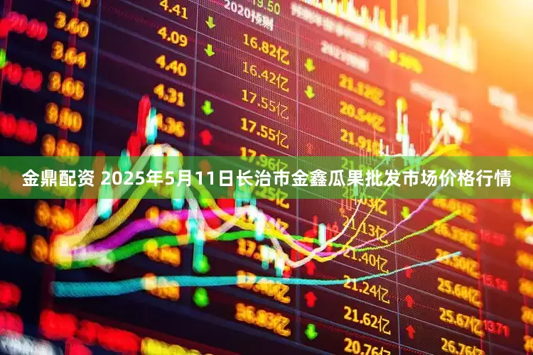 金鼎配资 2025年5月11日长治市金鑫瓜果批发市场价格行情