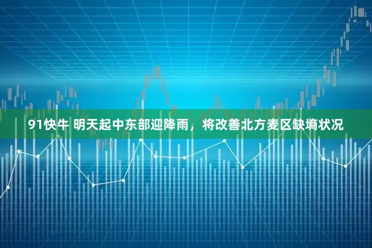 91快牛 明天起中东部迎降雨，将改善北方麦区缺墒状况