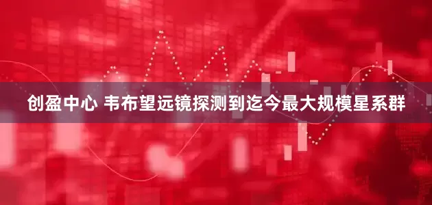 创盈中心 韦布望远镜探测到迄今最大规模星系群