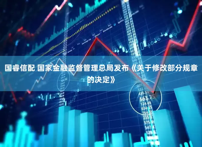 国睿信配 国家金融监督管理总局发布《关于修改部分规章的决定》
