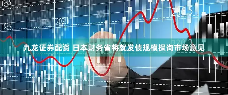 九龙证券配资 日本财务省将就发债规模探询市场意见