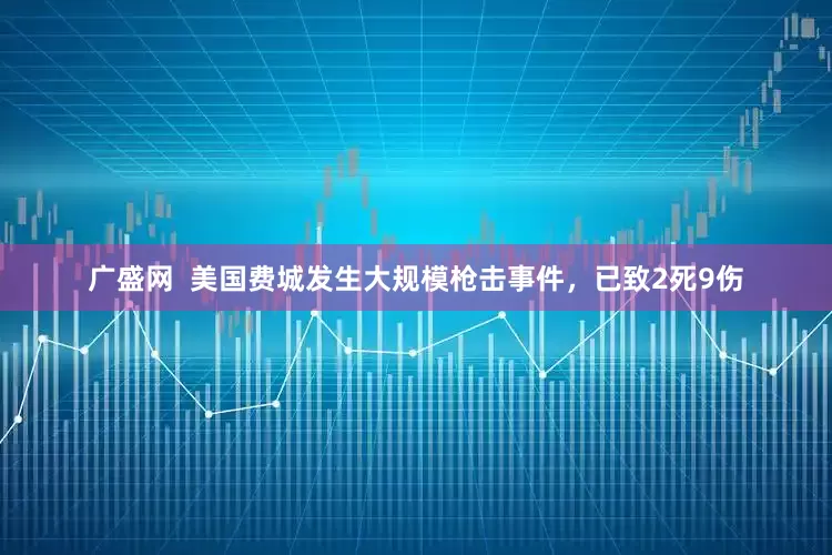 广盛网  美国费城发生大规模枪击事件，已致2死9伤