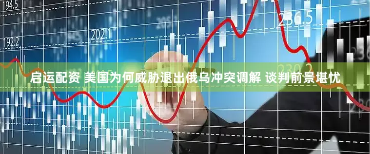 启运配资 美国为何威胁退出俄乌冲突调解 谈判前景堪忧