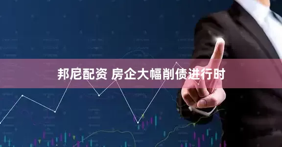 邦尼配资 房企大幅削债进行时