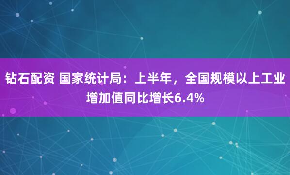 钻石配资 国家统计局：上半年，全国规模以上工业增加值同比增长6.4%