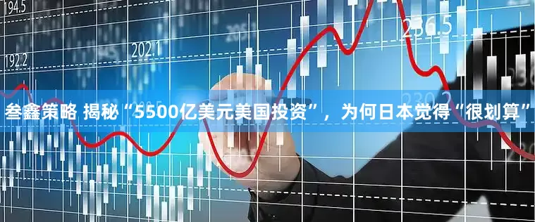 叁鑫策略 揭秘“5500亿美元美国投资”，为何日本觉得“很划算”
