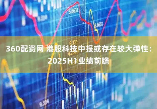 360配资网 港股科技中报或存在较大弹性：2025H1业绩前瞻