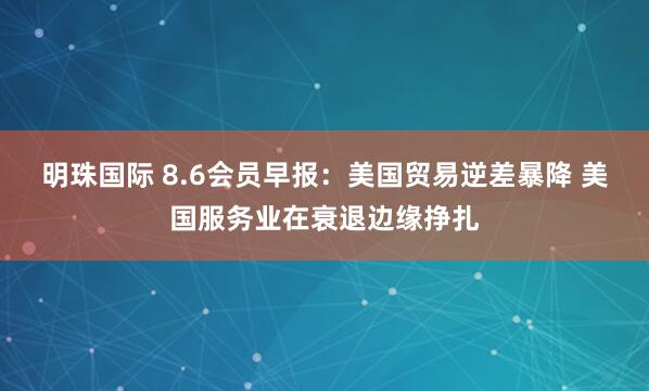 明珠国际 8.6会员早报：美国贸易逆差暴降 美国服务业在衰退边缘挣扎