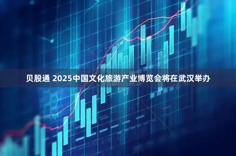 贝股通 2025中国文化旅游产业博览会将在武汉举办