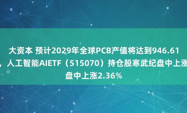 大资本 预计2029年全球PCB产值将达到946.61亿美元，人工智能AIETF（515070）持仓股寒武纪盘中上涨2.36%