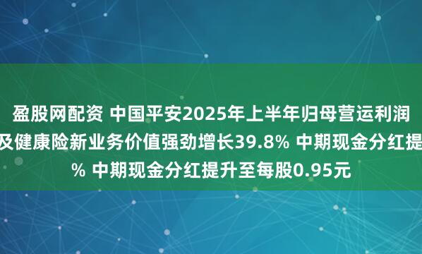 盈股网配资 中国平安2025年上半年归母营运利润稳健增长，寿险及健康险新业务价值强劲增长39.8% 中期现金分红提升至每股0.95元
