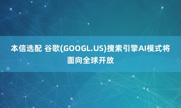 本信选配 谷歌(GOOGL.US)搜索引擎AI模式将面向全球开放