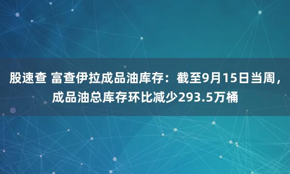 股速查 富查伊拉成品油库存：截至9月15日当周，成品油总库存环比减少293.5万桶