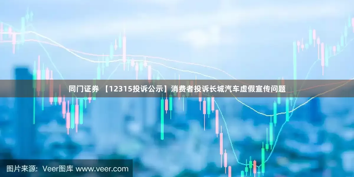 同门证券 【12315投诉公示】消费者投诉长城汽车虚假宣传问题