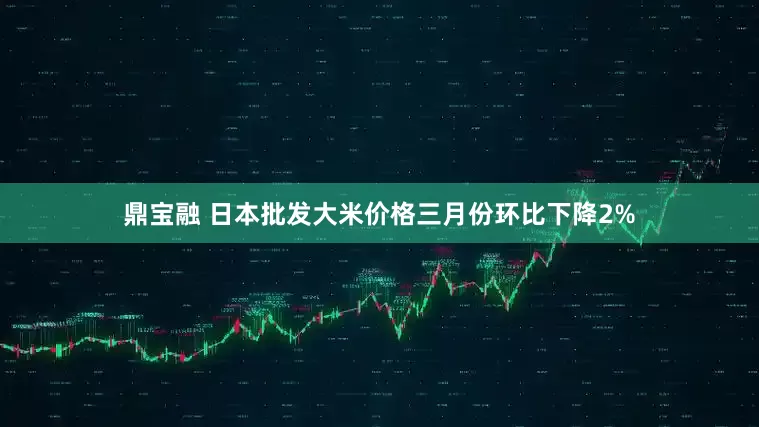 鼎宝融 日本批发大米价格三月份环比下降2%