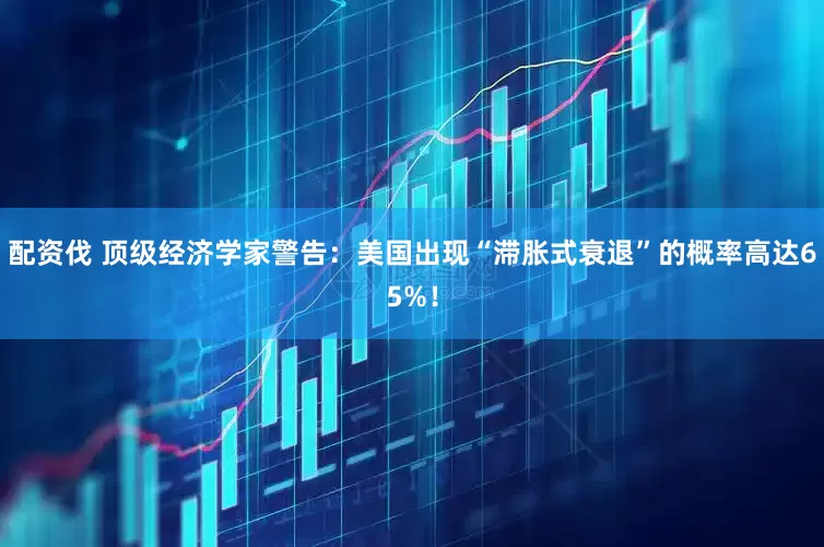 配资伐 顶级经济学家警告：美国出现“滞胀式衰退”的概率高达65%！