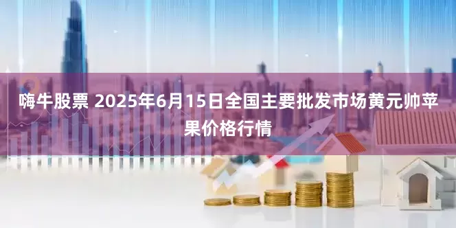 嗨牛股票 2025年6月15日全国主要批发市场黄元帅苹果价格行情