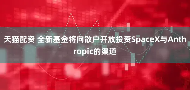 天猫配资 全新基金将向散户开放投资SpaceX与Anthropic的渠道