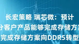 长宏策略 瑞芯微：预计四季度部分客户产品能够完成存储方案向DDR5转型