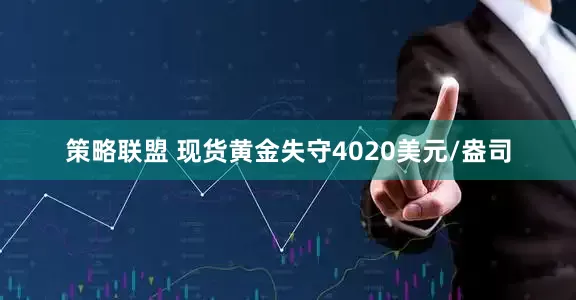 策略联盟 现货黄金失守4020美元/盎司