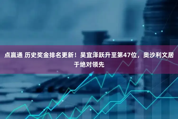 点赢通 历史奖金排名更新！吴宜泽跃升至第47位，奥沙利文居于绝对领先