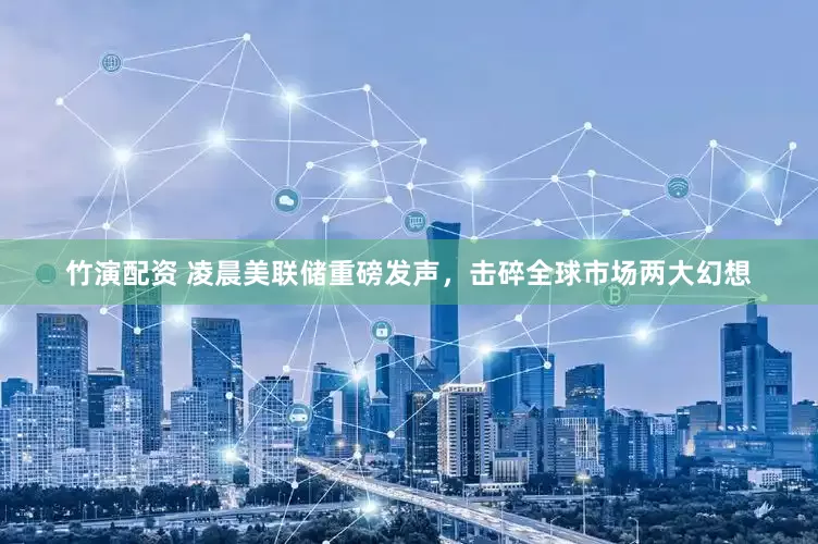 竹演配资 凌晨美联储重磅发声，击碎全球市场两大幻想